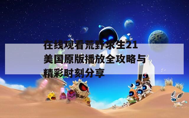 在線觀看荒野求生21美國原版播放全攻略與精彩時(shí)刻分享