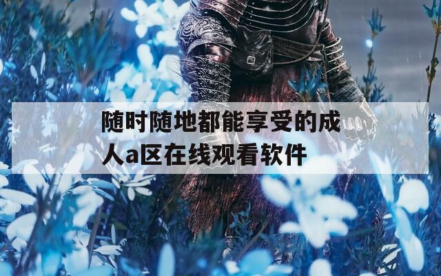 隨時(shí)隨地都能享受的成人a區(qū)在線觀看軟件
