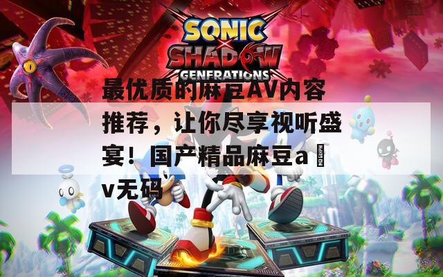 最優(yōu)質(zhì)的麻豆AV內(nèi)容推薦，讓你盡享視聽盛宴！國產(chǎn)精品麻豆a?v無碼