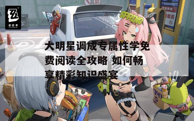 大明星調(diào)成專屬性學(xué)免費(fèi)閱讀全攻略 如何暢享精彩知識盛宴