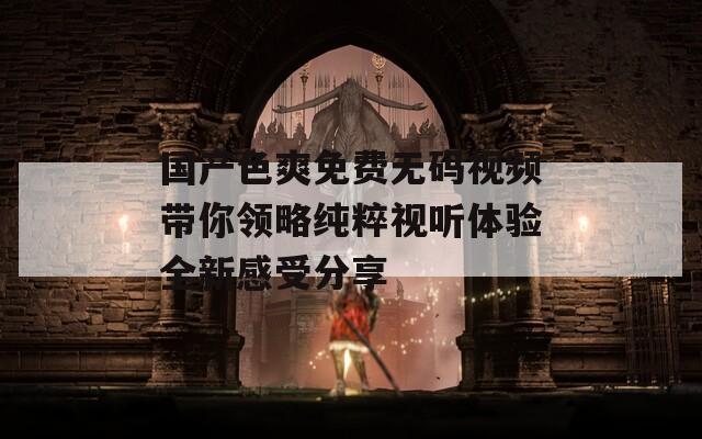 國產(chǎn)色爽免費(fèi)無碼視頻帶你領(lǐng)略純粹視聽體驗全新感受分享