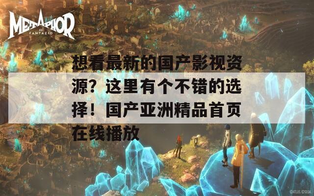 想看最新的國(guó)產(chǎn)影視資源？這里有個(gè)不錯(cuò)的選擇！國(guó)產(chǎn)亞洲精品首頁(yè)在線播放