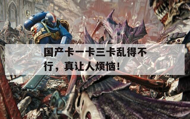 國(guó)產(chǎn)卡一卡三卡亂得不行，真讓人煩惱！