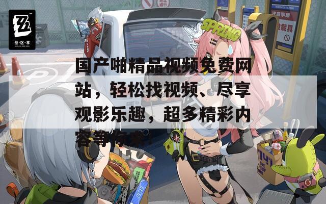 國產(chǎn)啪精品視頻免費(fèi)網(wǎng)站，輕松找視頻、盡享觀影樂趣，超多精彩內(nèi)容等你來！