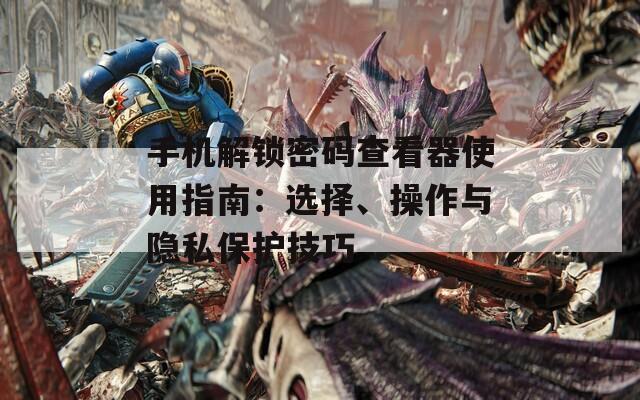 手機解鎖密碼查看器使用指南：選擇、操作與隱私保護技巧