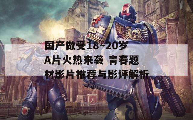 國(guó)產(chǎn)做受18～20歲A片火熱來(lái)襲 青春題材影片推薦與影評(píng)解析