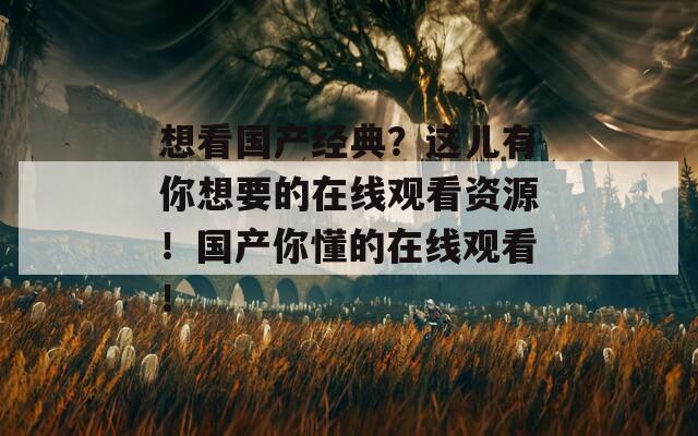 想看國產(chǎn)經(jīng)典？這兒有你想要的在線觀看資源！國產(chǎn)你懂的在線觀看！