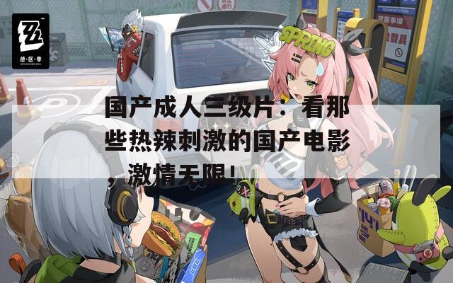 國產(chǎn)成人三級片：看那些熱辣刺激的國產(chǎn)電影，激情無限！