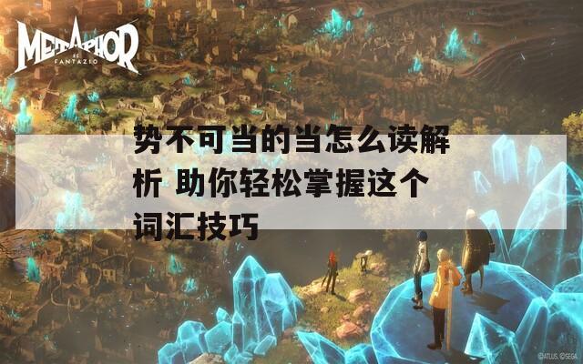 勢不可當(dāng)?shù)漠?dāng)怎么讀解析 助你輕松掌握這個詞匯技巧