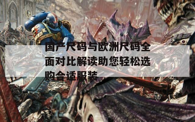 國產(chǎn)尺碼與歐洲尺碼全面對比解讀助您輕松選購合適服裝