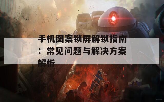 手機圖案鎖屏解鎖指南：常見問題與解決方案解析