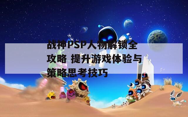 戰(zhàn)神PSP人物解鎖全攻略 提升游戲體驗(yàn)與策略思考技巧