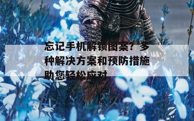 忘記手機解鎖圖案？多種解決方案和預防措施助您輕松應對