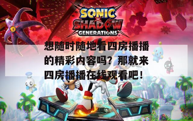 想隨時(shí)隨地看四房播播的精彩內(nèi)容嗎？那就來四房播播在線觀看吧！