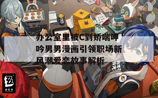 辦公室里被C到嬌喘呻吟男男漫畫引領(lǐng)職場新風(fēng)潮愛戀故事解析
