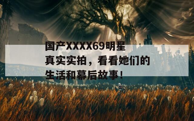 國產(chǎn)XXXX69明星真實實拍，看看她們的生活和幕后故事！