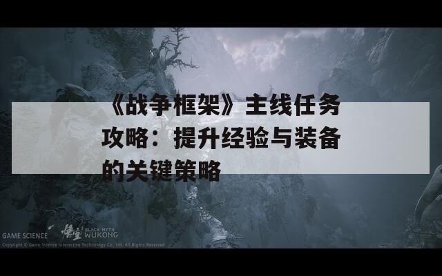 《戰(zhàn)爭框架》主線任務(wù)攻略：提升經(jīng)驗(yàn)與裝備的關(guān)鍵策略