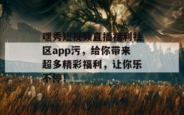 嘿秀短視頻直播福利社區(qū)app污，給你帶來超多精彩福利，讓你樂不停！