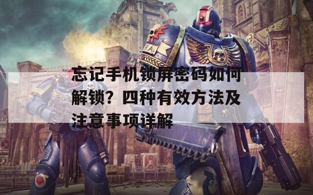 忘記手機(jī)鎖屏密碼如何解鎖？四種有效方法及注意事項(xiàng)詳解