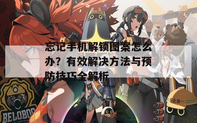 忘記手機(jī)解鎖圖案怎么辦？有效解決方法與預(yù)防技巧全解析