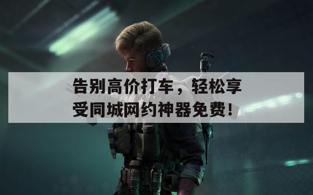 告別高價(jià)打車，輕松享受同城網(wǎng)約神器免費(fèi)！