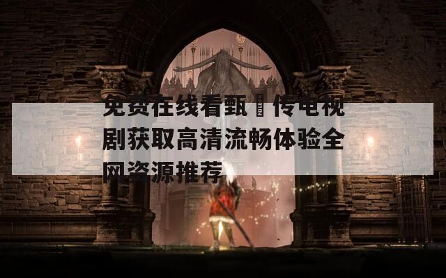 免費在線看甄嬛傳電視劇獲取高清流暢體驗全網(wǎng)資源推薦