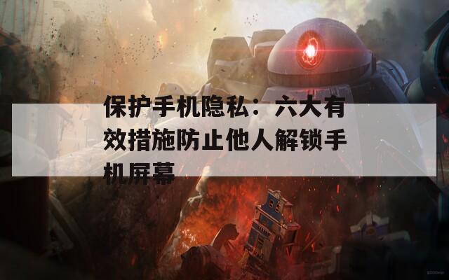 保護(hù)手機(jī)隱私：六大有效措施防止他人解鎖手機(jī)屏幕