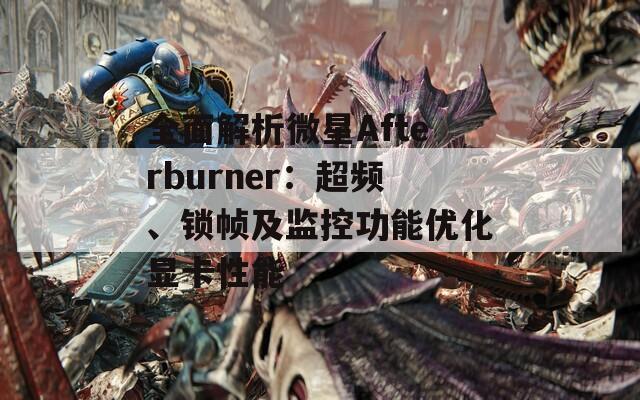 全面解析微星Afterburner：超頻、鎖幀及監(jiān)控功能優(yōu)化顯卡性能