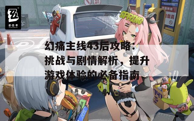 幻痛主線43后攻略：挑戰(zhàn)與劇情解析，提升游戲體驗(yàn)的必備指南
