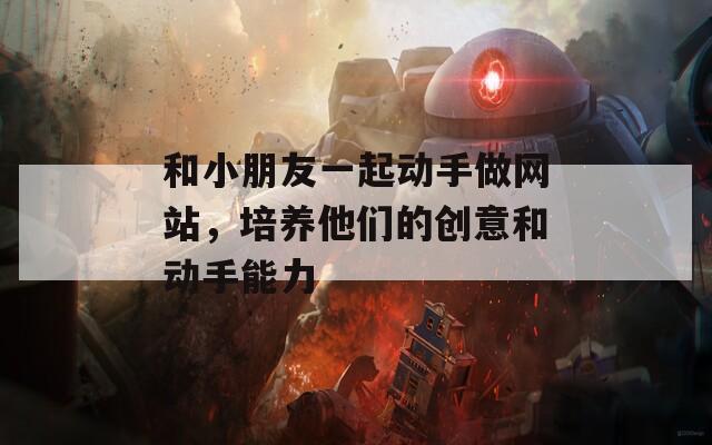 和小朋友一起動手做網(wǎng)站，培養(yǎng)他們的創(chuàng)意和動手能力