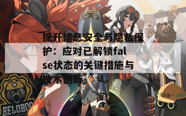 提升信息安全與隱私保護：應(yīng)對已解鎖false狀態(tài)的關(guān)鍵措施與技術(shù)創(chuàng)新