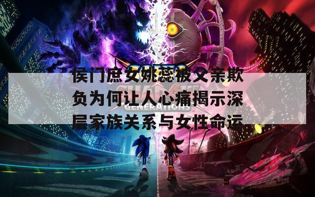 侯門庶女姚蕊被父親欺負為何讓人心痛揭示深層家族關(guān)系與女性命運
