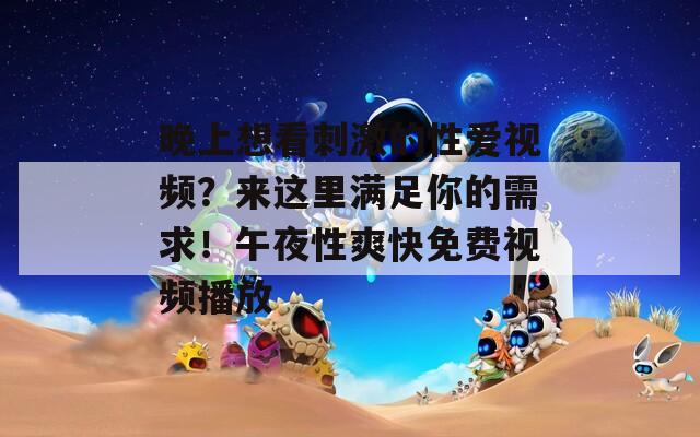 晚上想看刺激的性愛視頻？來這里滿足你的需求！午夜性爽快免費(fèi)視頻播放
