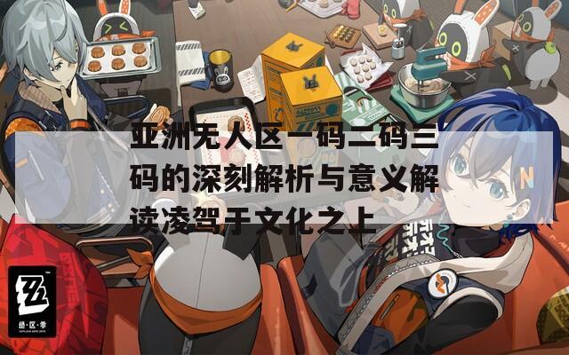 亞洲無人區(qū)一碼二碼三碼的深刻解析與意義解讀凌駕于文化之上