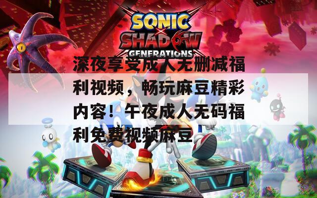 深夜享受成人無刪減福利視頻，暢玩麻豆精彩內(nèi)容！午夜成人無碼福利免費視頻麻豆