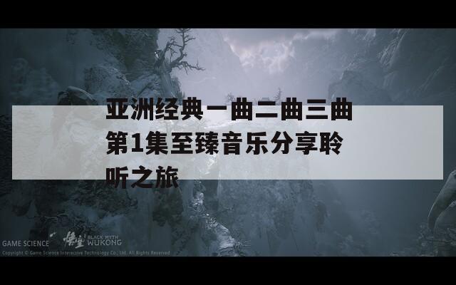 亞洲經(jīng)典一曲二曲三曲第1集至臻音樂分享聆聽之旅