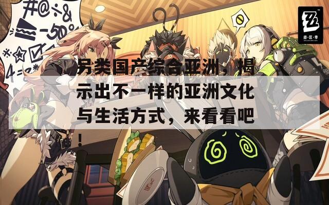 另類國(guó)產(chǎn)綜合亞洲，揭示出不一樣的亞洲文化與生活方式，來(lái)看看吧！