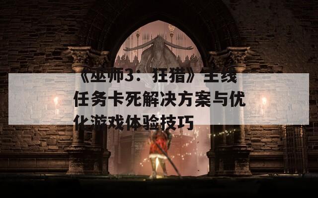 《巫師3：狂獵》主線(xiàn)任務(wù)卡死解決方案與優(yōu)化游戲體驗(yàn)技巧