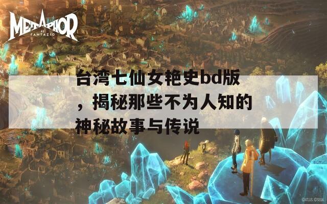 臺(tái)灣七仙女艷史bd版，揭秘那些不為人知的神秘故事與傳說(shuō)