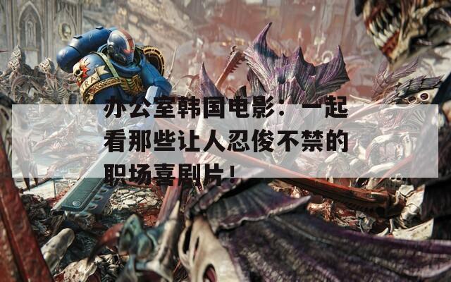辦公室韓國電影：一起看那些讓人忍俊不禁的職場喜劇片！