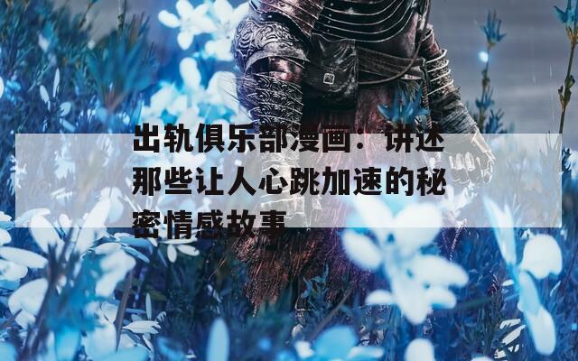 出軌俱樂部漫畫：講述那些讓人心跳加速的秘密情感故事