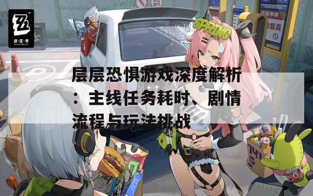 層層恐懼游戲深度解析：主線任務(wù)耗時(shí)、劇情流程與玩法挑戰(zhàn)