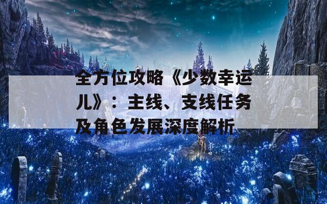 全方位攻略《少數(shù)幸運(yùn)兒》：主線、支線任務(wù)及角色發(fā)展深度解析