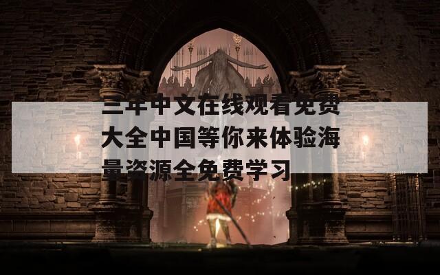 三年中文在線觀看免費(fèi)大全中國等你來體驗(yàn)海量資源全免費(fèi)學(xué)習(xí)