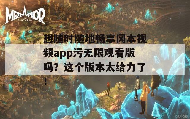 想隨時(shí)隨地暢享岡本視頻app污無(wú)限觀看版嗎？這個(gè)版本太給力了！