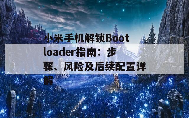 小米手機(jī)解鎖Bootloader指南：步驟、風(fēng)險(xiǎn)及后續(xù)配置詳解