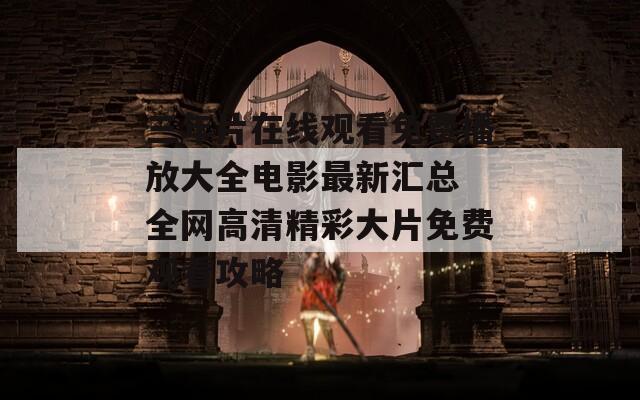 三年片在線觀看免費播放大全電影最新匯總 全網(wǎng)高清精彩大片免費觀看攻略