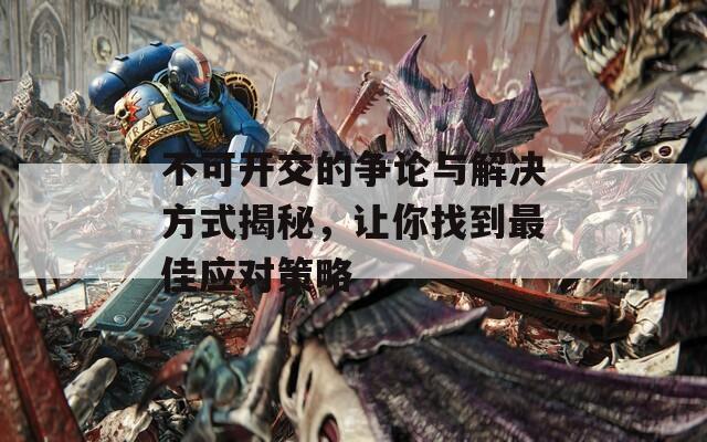 不可開交的爭(zhēng)論與解決方式揭秘，讓你找到最佳應(yīng)對(duì)策略