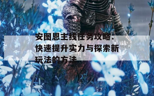 安圖恩主線任務攻略：快速提升實力與探索新玩法的方法