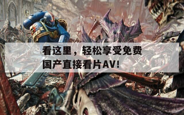 看這里，輕松享受免費(fèi)國(guó)產(chǎn)直接看片AV！